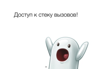 39
Доступ к стеку вызовов!
 
