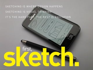 sketch.
first,
SKETCHING IS WHERE DESIGN HAPPENS
SKETCHING IS VISUAL THINKING
IT’S THE HARD PART. THE REST IS EXECUTION
 