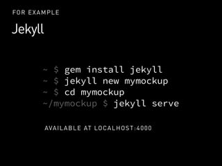 Jekyll
FOR EXAMPLE
~ $ gem install jekyll
~ $ jekyll new mymockup
~ $ cd mymockup
~/mymockup $ jekyll serve
AVAILABLE AT L...