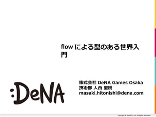 Copyright © DeNA Co.,Ltd. All Rights Reserved.
flow による型のある世界入
門
株式会社 DeNA Games Osaka
技術部 人西 聖樹
masaki.hitonishi@dena.com
 