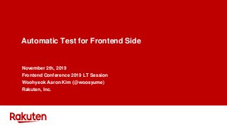 Automatic Test for Frontend Side
November 2th, 2019
Frontend Conference 2019 LT Session
Woohyeok Aaron Kim (@woosyume)
Rakuten, Inc.
 