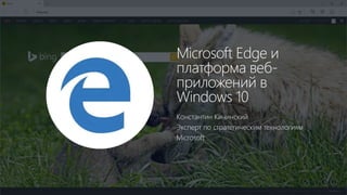 Константин Кичинский
Эксперт по стратегическим технологиям
Microsoft
Microsoft Edge и
платформа веб-
приложений в
Windows 10
 