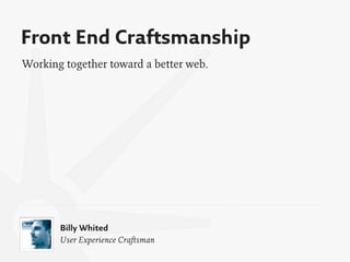 Front End Craftsmanship
Working together toward a better web.




       Billy Whited
       User Experience Craftsman
 
