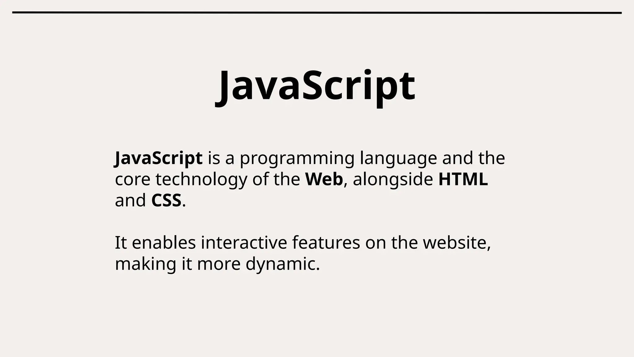 JavaScript
JavaScript is a programming language and the
core technology of the Web, alongside HTML
and CSS.
It enables interactive features on the website,
making it more dynamic.
 