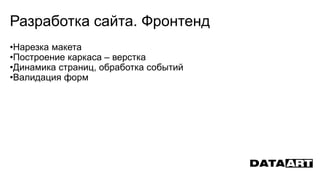 Разработка сайта. Фронтенд
•Нарезка макета
•Построение каркаса – верстка
•Динамика страниц, обработка событий
•Валидация форм
 