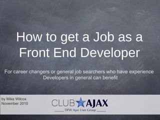 by Mike Wilcox
November 2010
How to get a Job as a
Front End Developer
For career changers or general job searchers who have experience
Developers in general can benefit
 