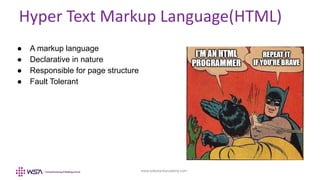 www.webstackacademy.com
Hyper Text Markup Language(HTML)
● A markup language
● Declarative in nature
● Responsible for page structure
● Fault Tolerant
 
