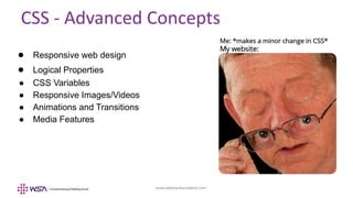 www.webstackacademy.com
CSS - Advanced Concepts
● Responsive web design
● Logical Properties
● CSS Variables
● Responsive Images/Videos
● Animations and Transitions
● Media Features
 
