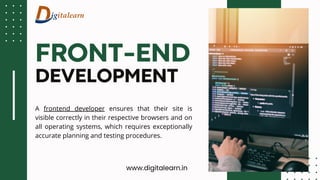 FRONT-END
DEVELOPMENT
www.digitalearn.in
A frontend developer ensures that their site is
visible correctly in their respective browsers and on
all operating systems, which requires exceptionally
accurate planning and testing procedures.
 