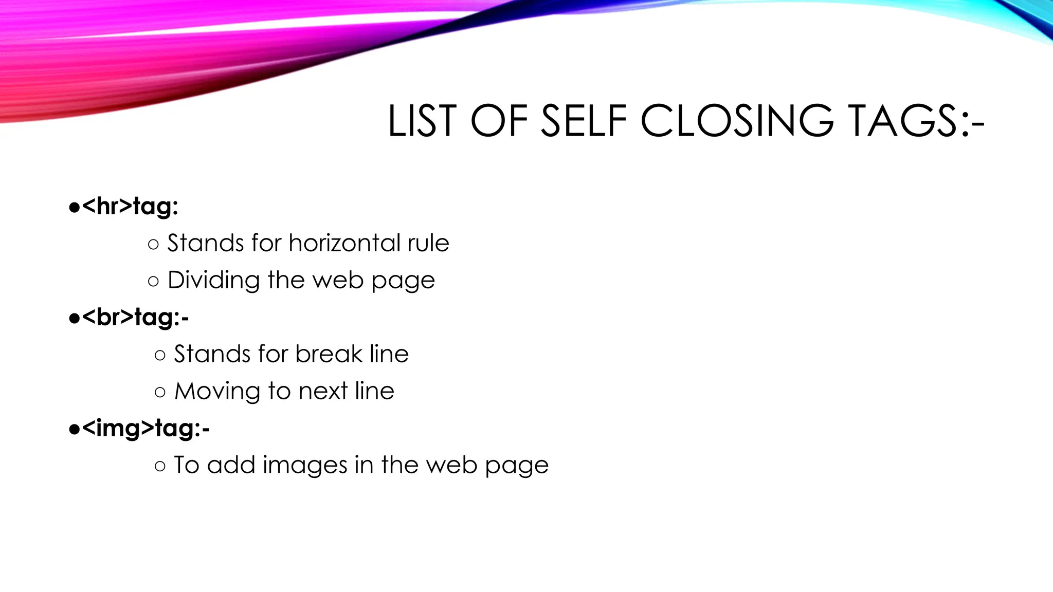 LIST OF SELF CLOSING TAGS:-
●<hr>tag:
○ Stands for horizontal rule
○ Dividing the web page
●<br>tag:-
○ Stands for break line
○ Moving to next line
●<img>tag:-
○ To add images in the web page
 
