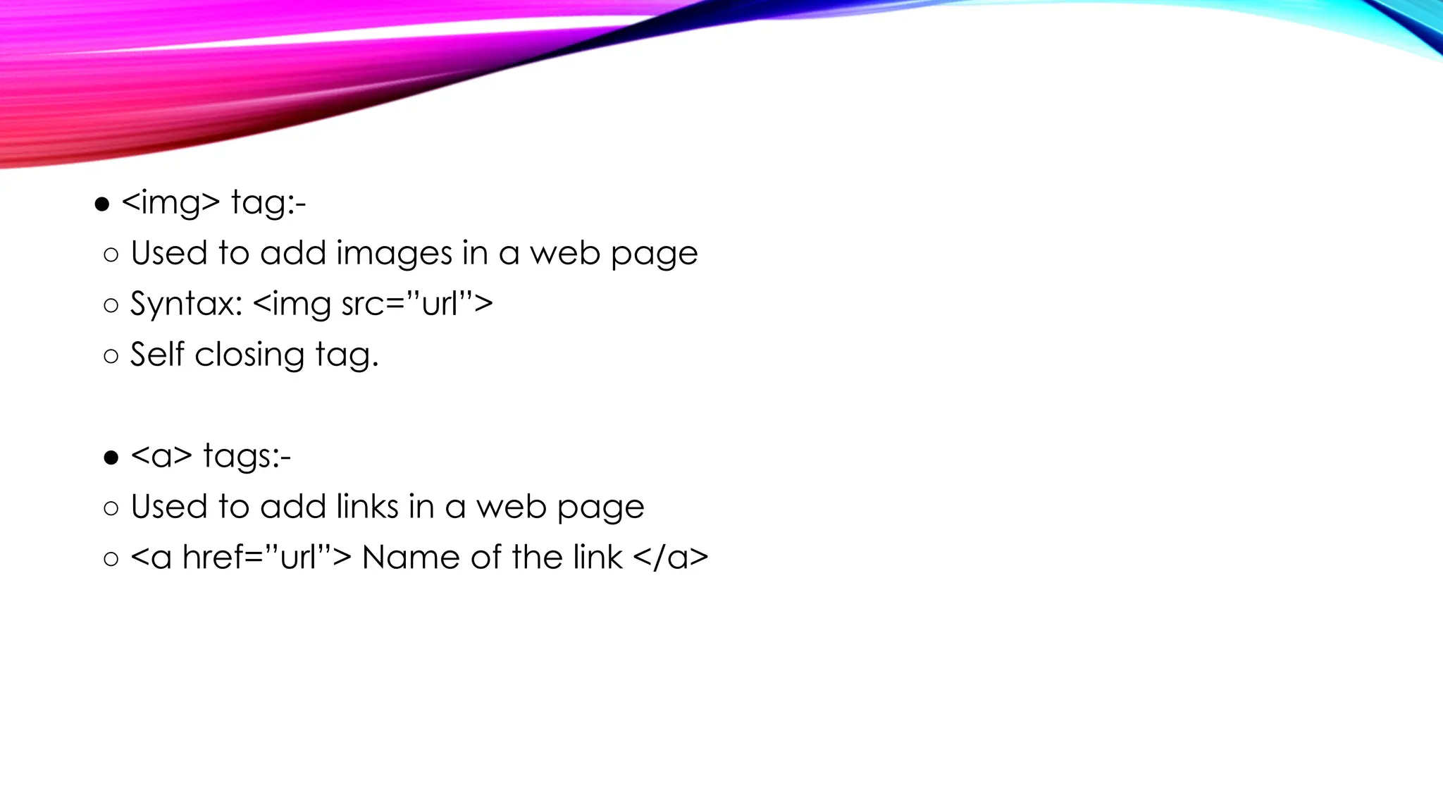 ● <img> tag:-
○ Used to add images in a web page
○ Syntax: <img src=”url”>
○ Self closing tag.
● <a> tags:-
○ Used to add links in a web page
○ <a href=”url”> Name of the link </a>
 