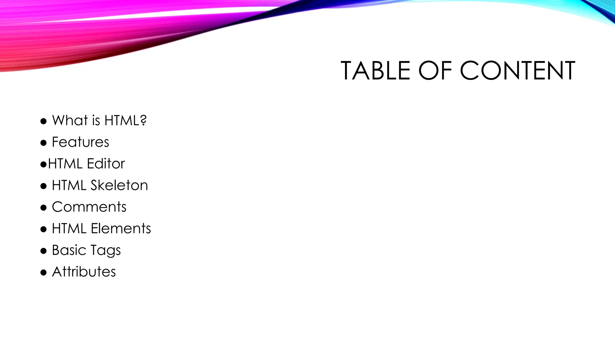 TABLE OF CONTENT
● What is HTML?
● Features
●HTML Editor
● HTML Skeleton
● Comments
● HTML Elements
● Basic Tags
● Attributes
 