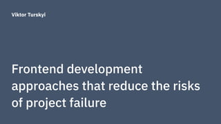 Frontend development
approaches that reduce the risks
of project failure
Viktor Turskyi
