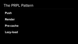 The PRPL Pattern
Push
Render
Pre-cache
Lazy-load
 