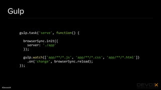 #DevoxxUK
Gulp
gulp.task('serve', function() {
browserSync.init({
server: './app'
});
gulp.watch(['app/**/*.js', 'app/**/*.css', 'app/**/*.html'])
.on('change', browserSync.reload);
});
 