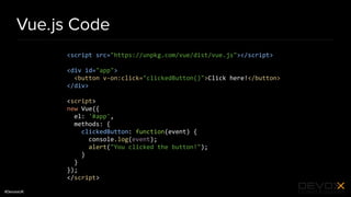 #DevoxxUK
Vue.js Code
<script src="https://unpkg.com/vue/dist/vue.js"></script>
<div id="app">
<button v-on:click="clickedButton()">Click here!</button>
</div>
<script>
new Vue({
el: '#app',
methods: {
clickedButton: function(event) {
console.log(event);
alert("You clicked the button!");
}
}
});
</script>
 