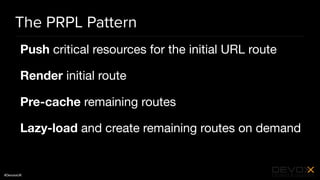 #DevoxxUK
The PRPL Pattern
Push critical resources for the initial URL route

Render initial route

Pre-cache remaining routes

Lazy-load and create remaining routes on demand
 