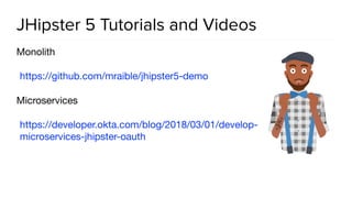 JHipster 5 Tutorials and Videos
Monolith

https://github.com/mraible/jhipster5-demo 

Microservices

https://developer.okta.com/blog/2018/03/01/develop-
microservices-jhipster-oauth
 