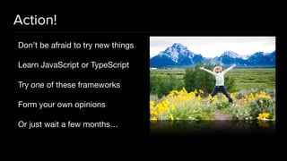 Action!
Don’t be afraid to try new things

Learn JavaScript or TypeScript

Try one of these frameworks

Form your own opinions

Or just wait a few months…
 