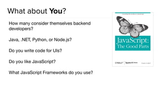What about You?
How many consider themselves backend
developers?

Java, .NET, Python, or Node.js?

Do you write code for UIs?

Do you like JavaScript?

What JavaScript Frameworks do you use?
 
