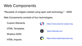 “Reusable UI widgets created using open web technology.” - MDN

Web Components consists of four technologies:

Custom Elements

HTML Templates

Shadow DOM

HTML Imports
Web Components
https://www.polymer-project.org
https://stenciljs.com
https://www.webcomponents.org
 