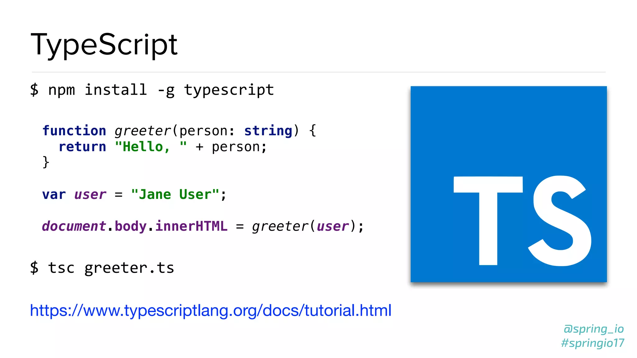 @spring_io
#springio17
TypeScript
$ npm install -g typescript
function greeter(person: string) { 
return "Hello, " + person; 
} 
 
var user = "Jane User"; 
 
document.body.innerHTML = greeter(user);
$ tsc greeter.ts
https://www.typescriptlang.org/docs/tutorial.html
 
