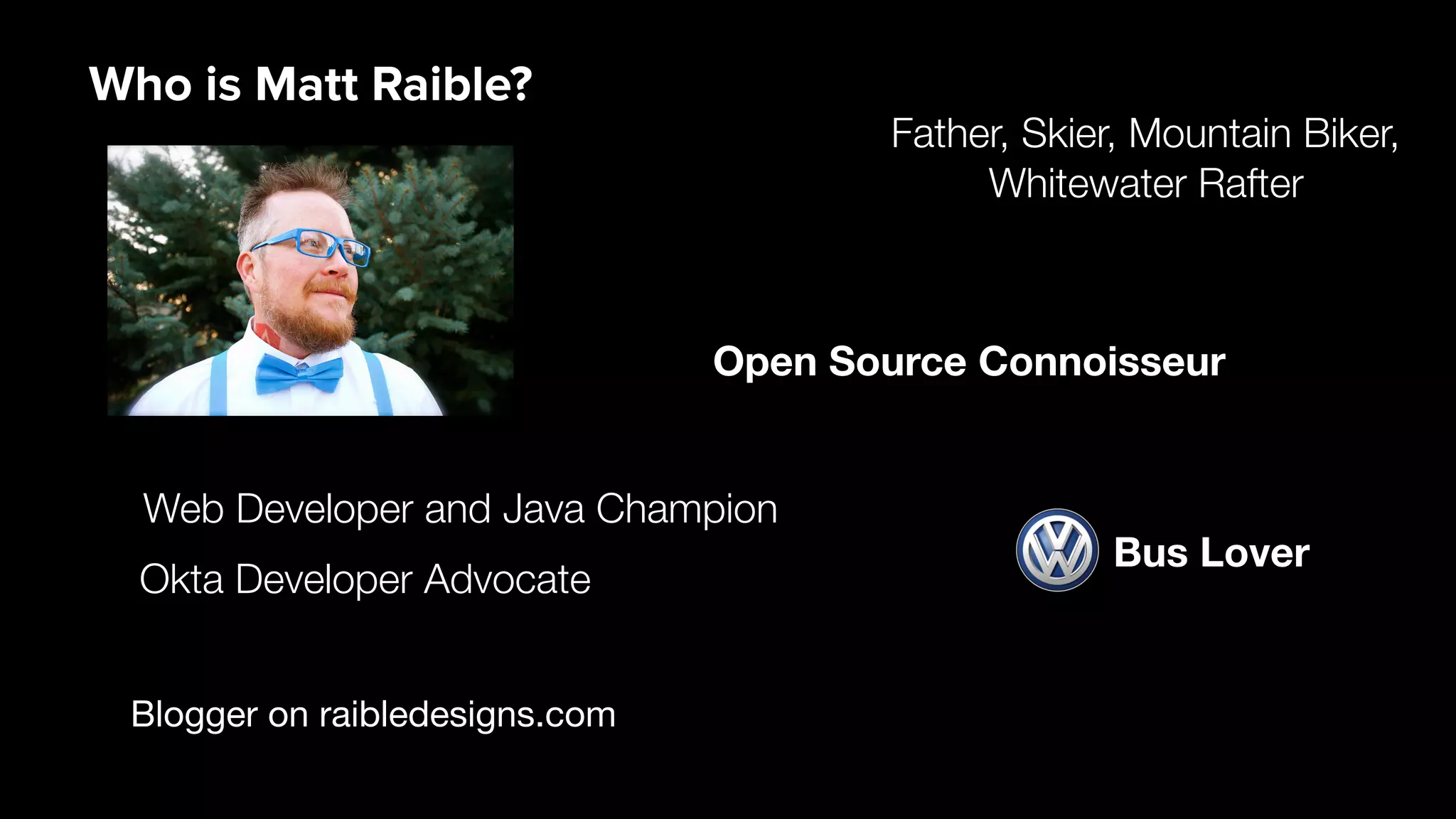 Blogger on raibledesigns.com
Web Developer and Java Champion
Father, Skier, Mountain Biker,
Whitewater Rafter
Open Source Connoisseur
Who is Matt Raible?
Bus Lover
Okta Developer Advocate
 