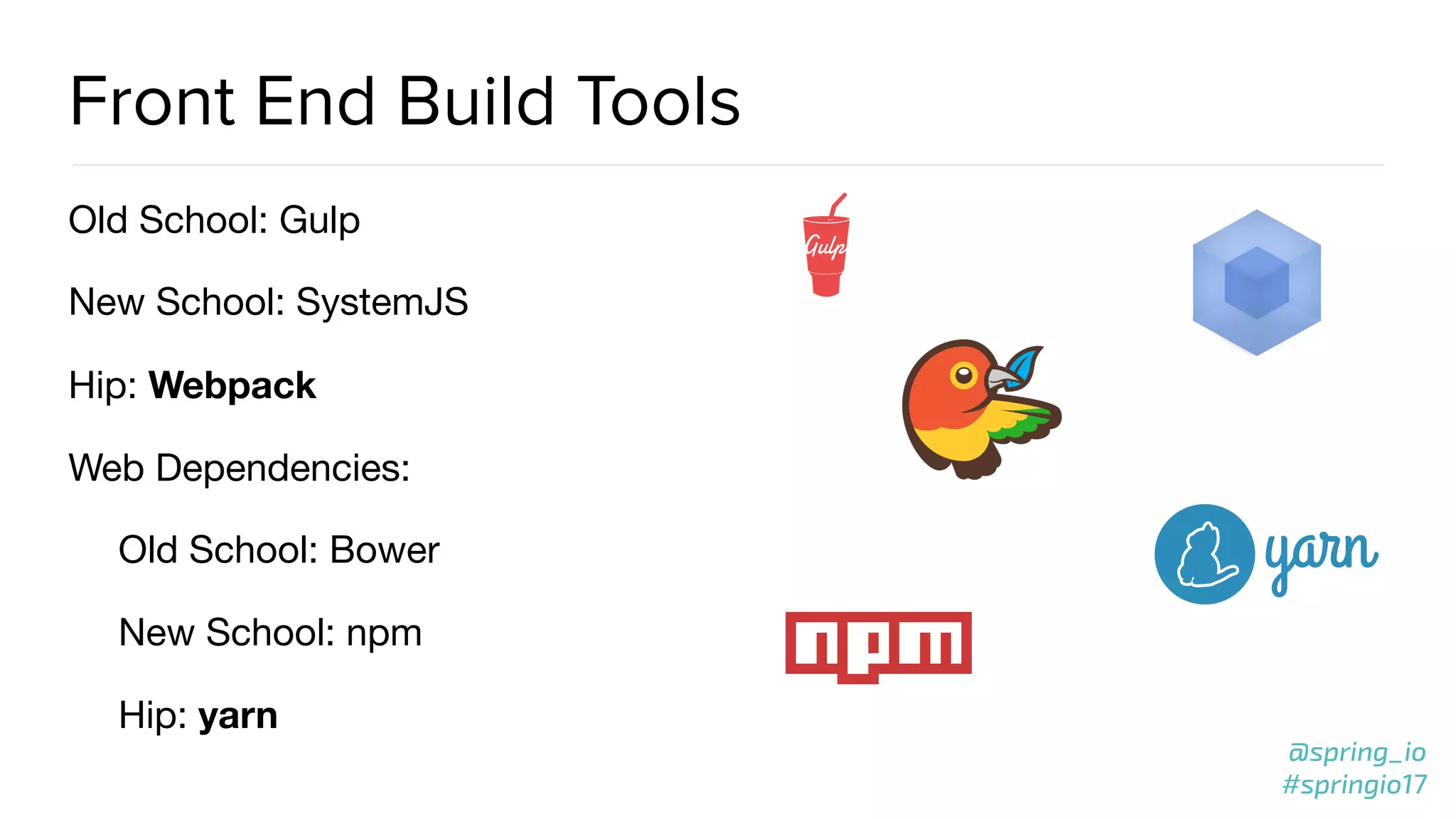 @spring_io
#springio17
Front End Build Tools
Old School: Gulp

New School: SystemJS

Hip: Webpack

Web Dependencies:

Old School: Bower

New School: npm

Hip: yarn
 