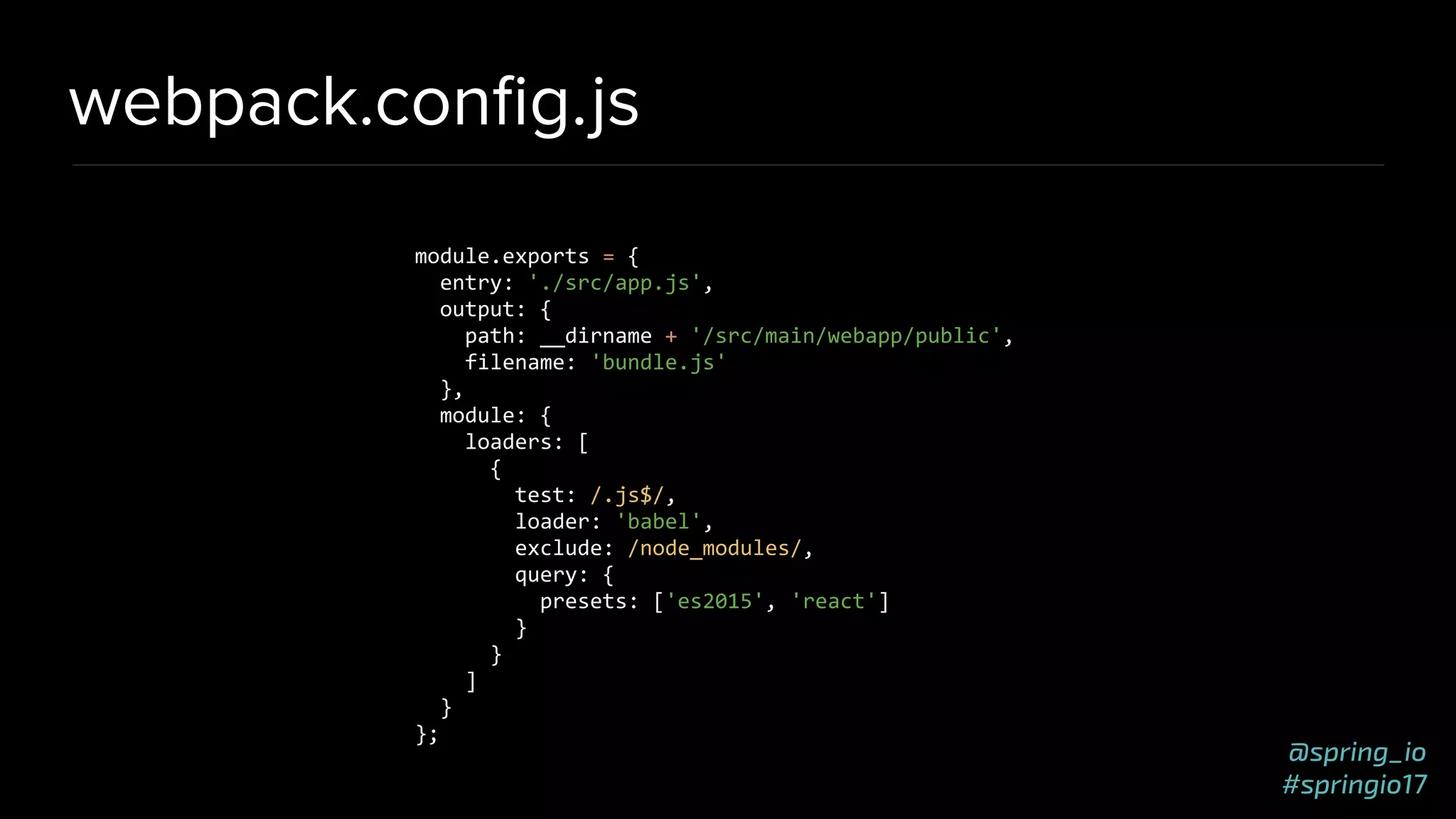 @spring_io
#springio17
webpack.conﬁg.js
module.exports = {
entry: './src/app.js',
output: {
path: __dirname + '/src/main/webapp/public',
filename: 'bundle.js'
},
module: {
loaders: [
{
test: /.js$/,
loader: 'babel',
exclude: /node_modules/,
query: {
presets: ['es2015', 'react']
}
}
]
}
};
 