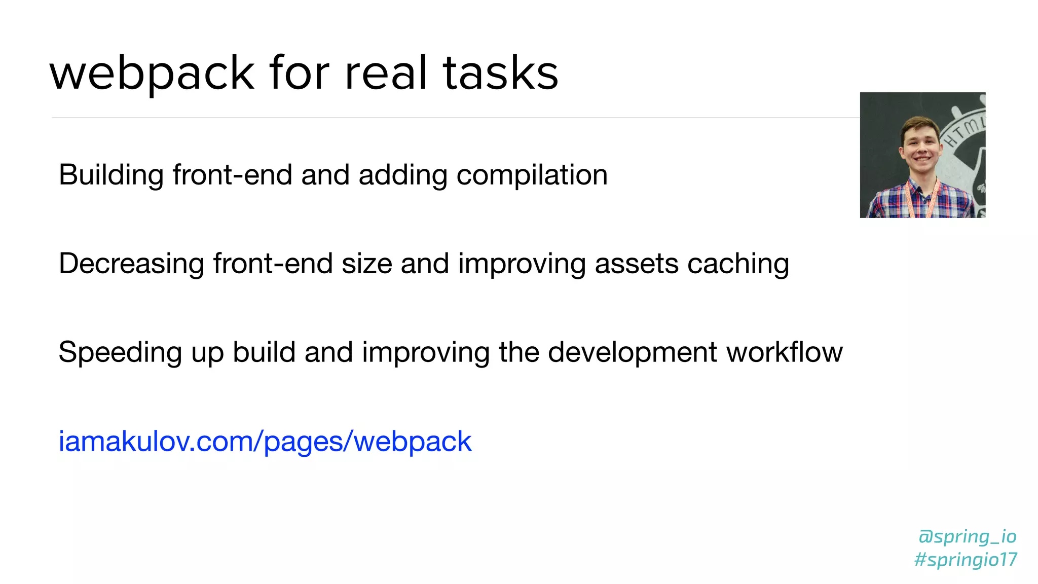 @spring_io
#springio17
webpack for real tasks
Building front-end and adding compilation

Decreasing front-end size and improving assets caching

Speeding up build and improving the development workﬂow

iamakulov.com/pages/webpack
 