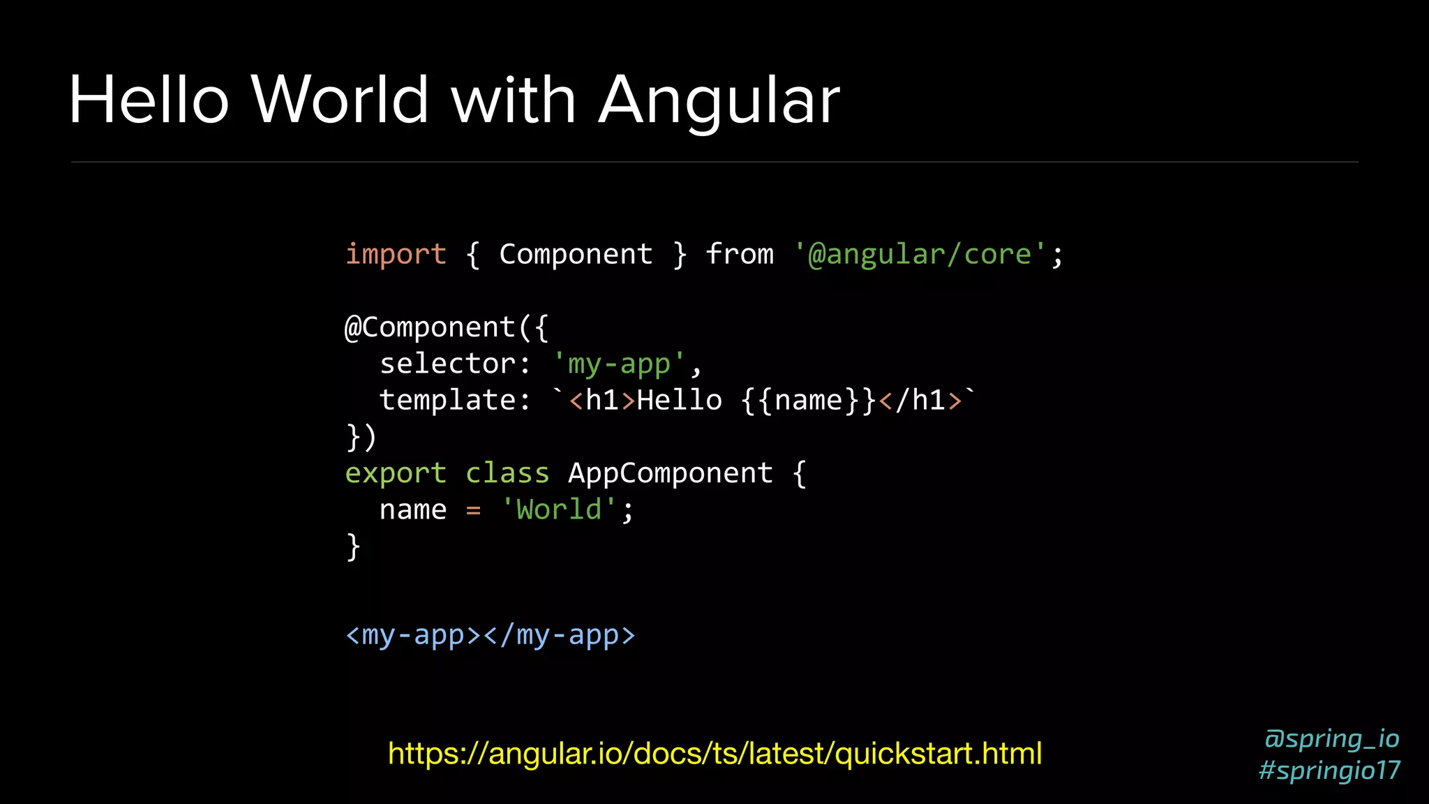 @spring_io
#springio17
Hello World with Angular
import { Component } from '@angular/core';
@Component({
selector: 'my-app',
template: `<h1>Hello {{name}}</h1>`
})
export class AppComponent {
name = 'World';
}
<my-app></my-app>
https://angular.io/docs/ts/latest/quickstart.html
 