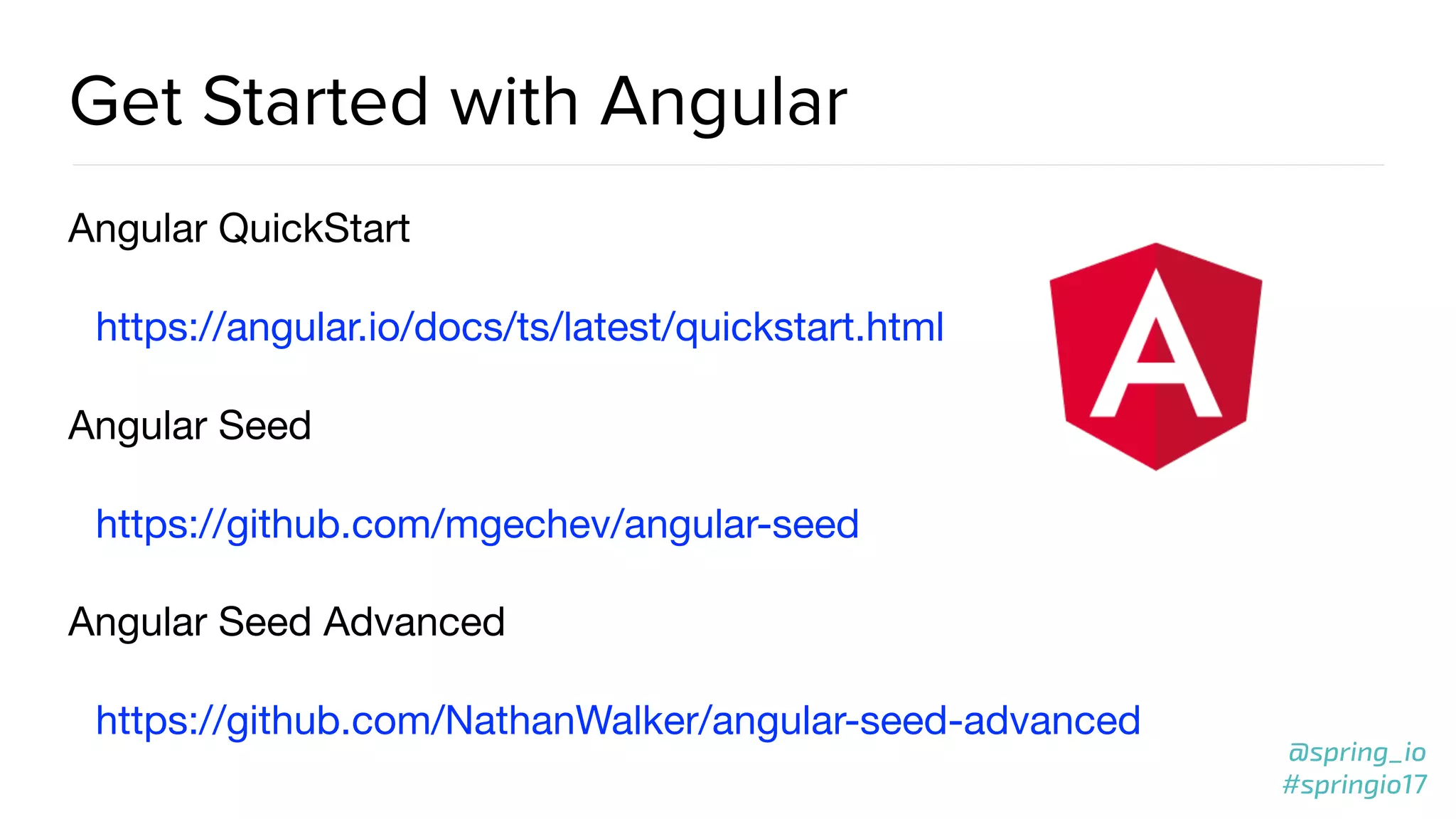 @spring_io
#springio17
Get Started with Angular
Angular QuickStart

https://angular.io/docs/ts/latest/quickstart.html 

Angular Seed

https://github.com/mgechev/angular-seed

Angular Seed Advanced

https://github.com/NathanWalker/angular-seed-advanced
 