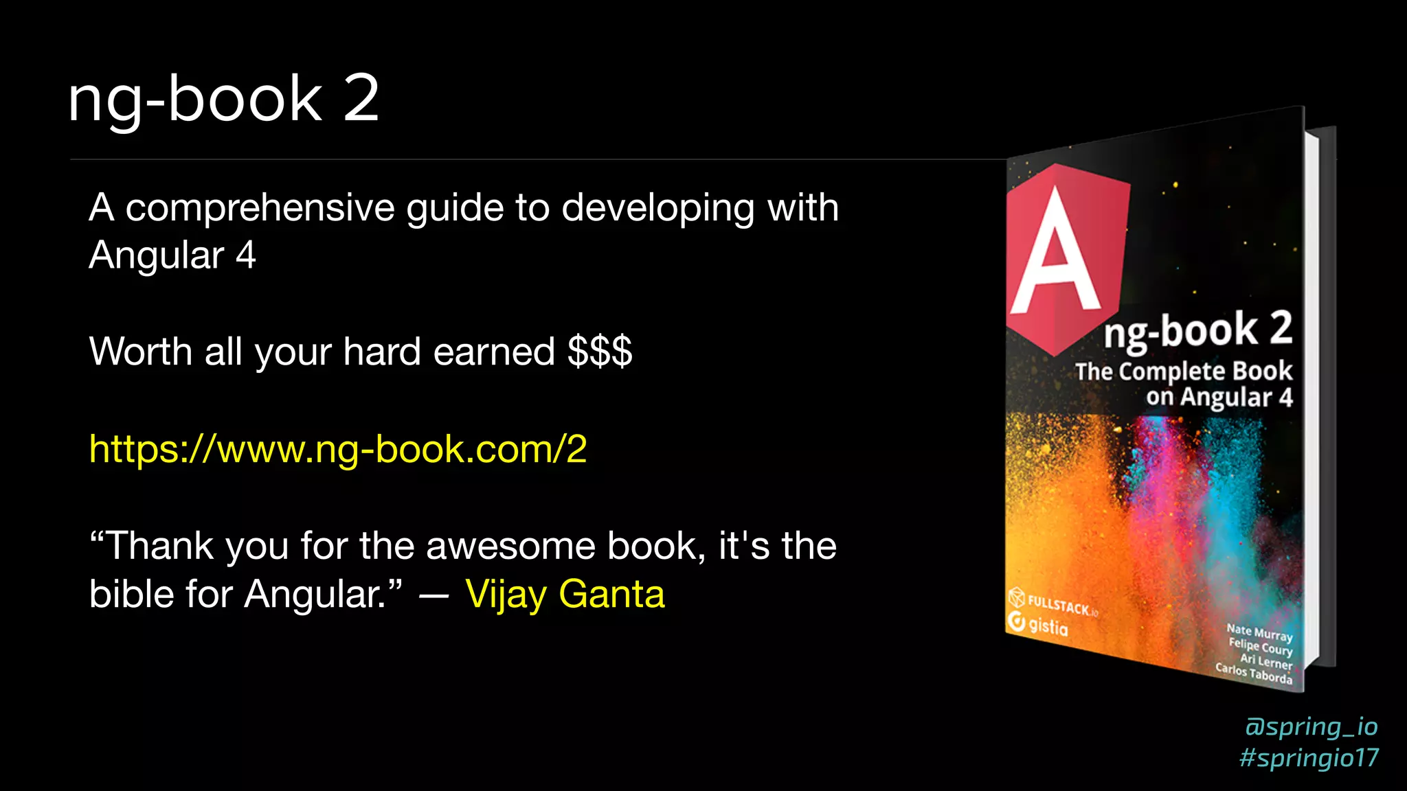 @spring_io
#springio17
ng-book 2
A comprehensive guide to developing with
Angular 4

Worth all your hard earned $$$

https://www.ng-book.com/2

“Thank you for the awesome book, it's the
bible for Angular.” — Vijay Ganta
 