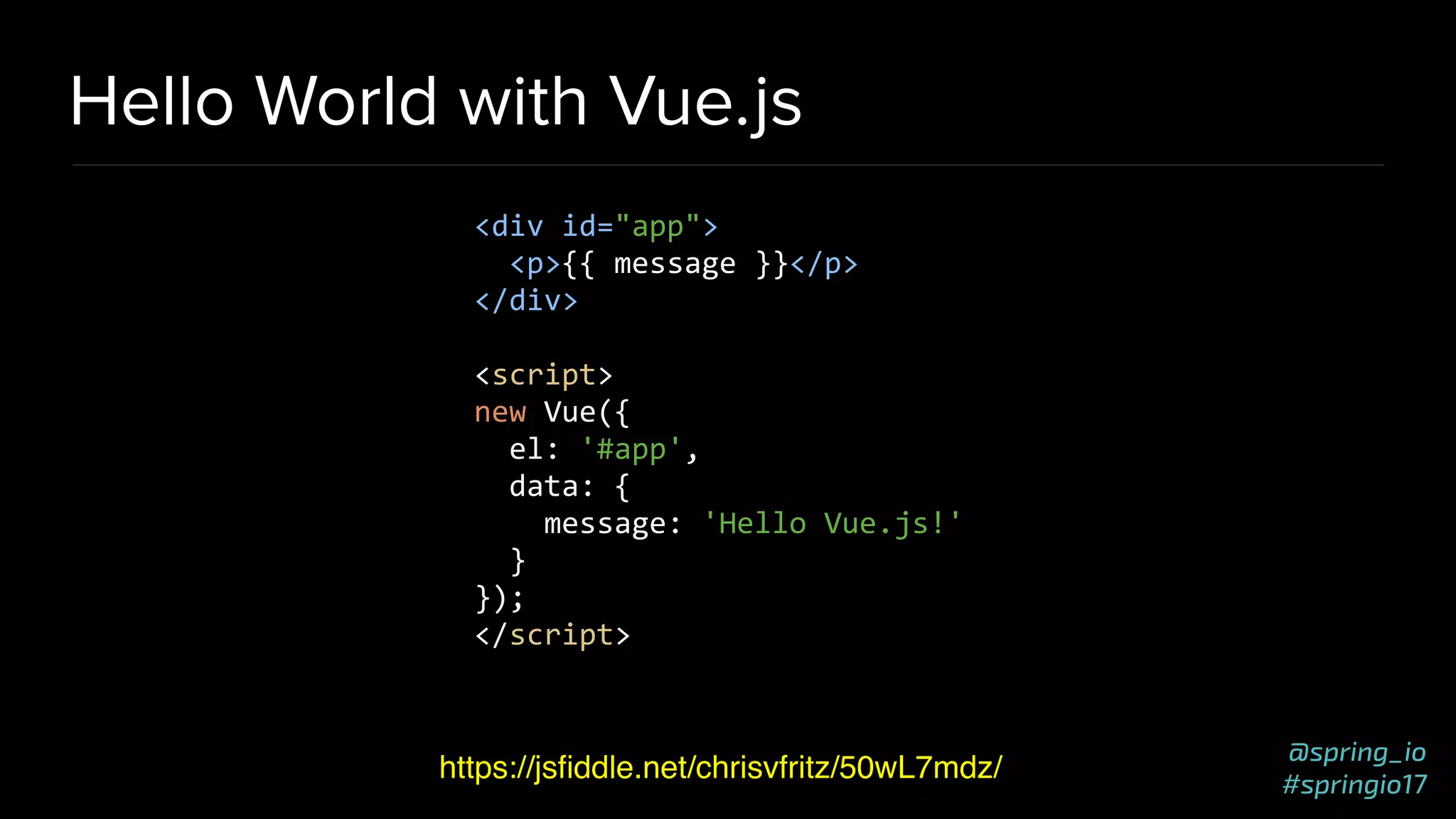 @spring_io
#springio17
Hello World with Vue.js
https://jsﬁddle.net/chrisvfritz/50wL7mdz/
<div id="app">
<p>{{ message }}</p>
</div>
<script>
new Vue({
el: '#app',
data: {
message: 'Hello Vue.js!'
}
});
</script>
 