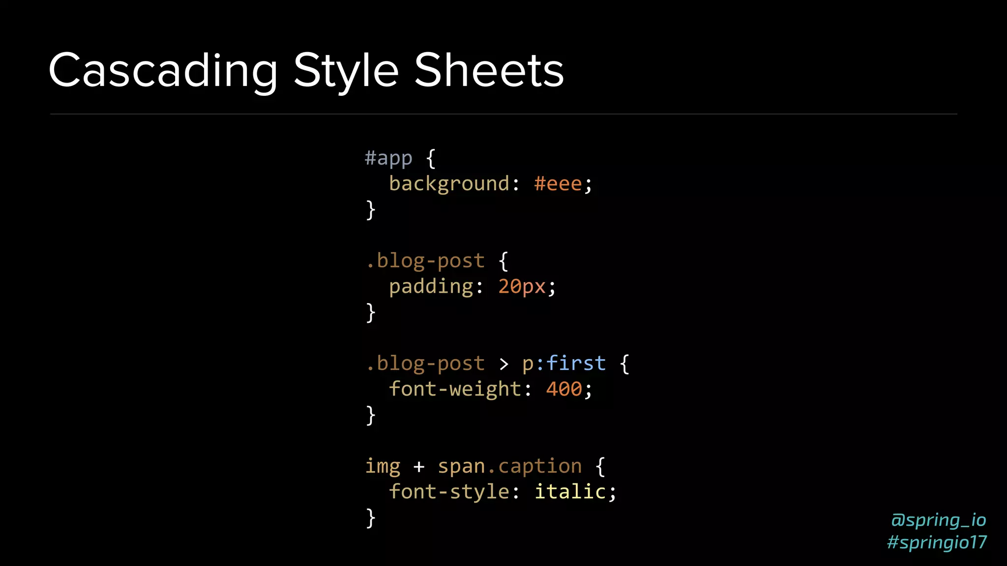 @spring_io
#springio17
Cascading Style Sheets
#app {
background: #eee;
}
.blog-post {
padding: 20px;
}
.blog-post > p:first {
font-weight: 400;
}
img + span.caption {
font-style: italic;
}
 