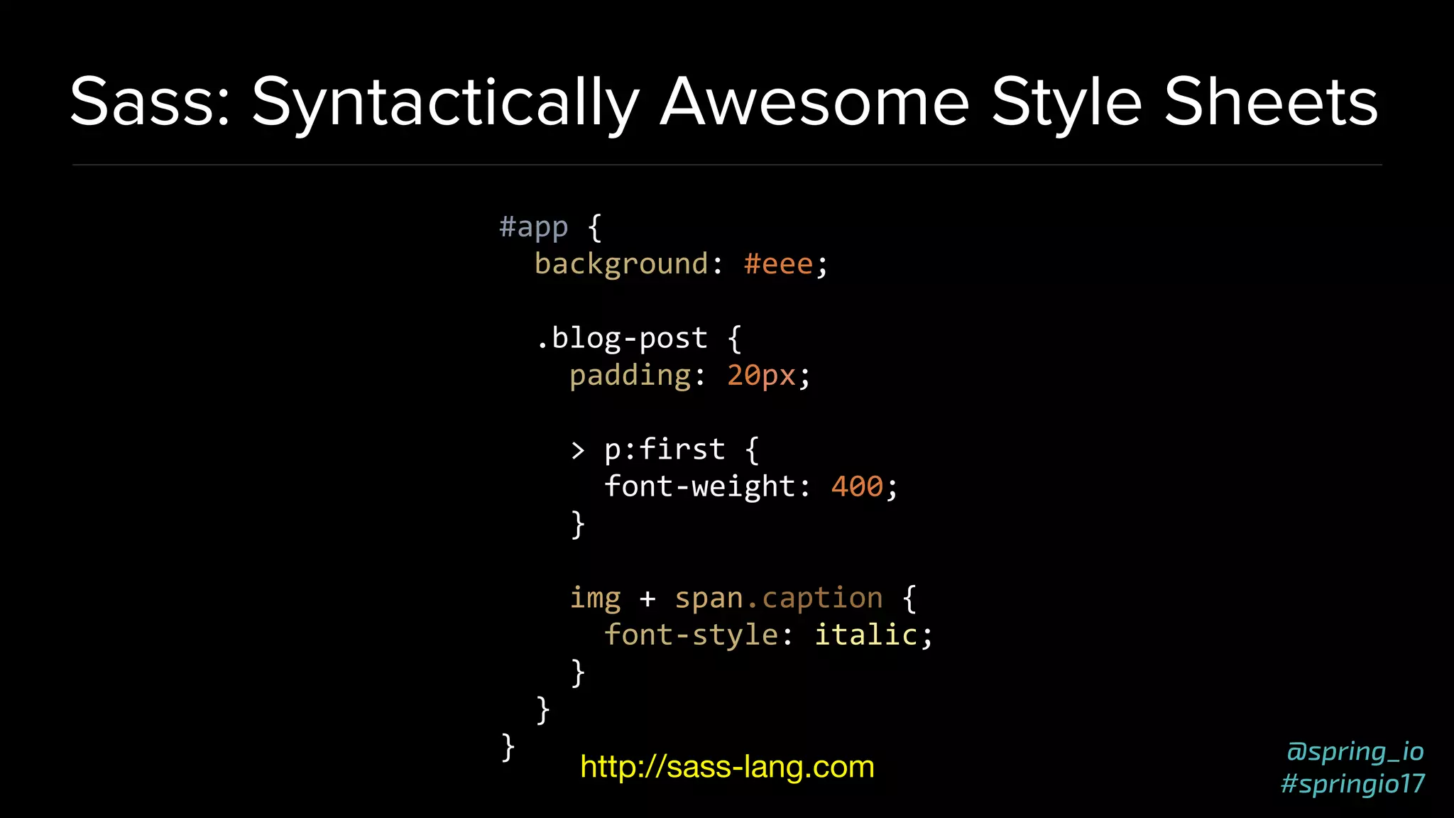 @spring_io
#springio17
Sass: Syntactically Awesome Style Sheets
#app {
background: #eee;
.blog-post {
padding: 20px;
> p:first {
font-weight: 400;
}
img + span.caption {
font-style: italic;
}
}
}
http://sass-lang.com
 