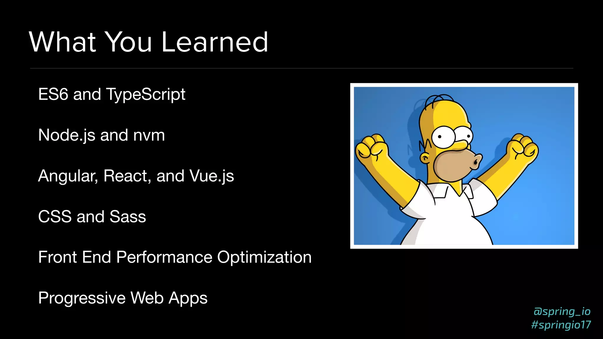 @spring_io
#springio17
What You Learned
ES6 and TypeScript

Node.js and nvm

Angular, React, and Vue.js

CSS and Sass

Front End Performance Optimization

Progressive Web Apps
 