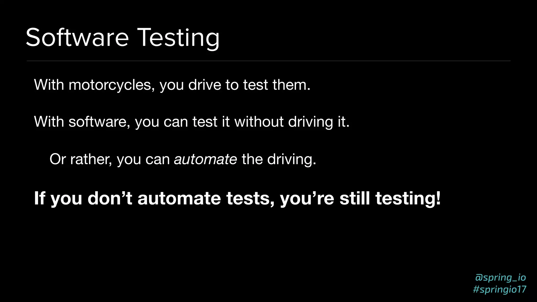 @spring_io
#springio17
Software Testing
With motorcycles, you drive to test them.

With software, you can test it without driving it.

Or rather, you can automate the driving.

If you don’t automate tests, you’re still testing!
 