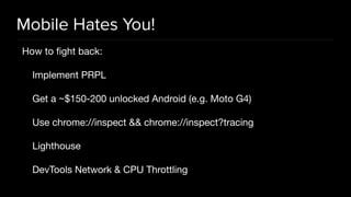 Mobile Hates You!
How to ﬁght back:

Implement PRPL

Get a ~$150-200 unlocked Android (e.g. Moto G4)

Use chrome://inspect && chrome://inspect?tracing

Lighthouse

DevTools Network & CPU Throttling
 