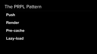 The PRPL Pattern
Push 

Render

Pre-cache

Lazy-load
 