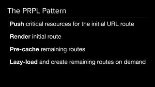 The PRPL Pattern
Push critical resources for the initial URL route

Render initial route

Pre-cache remaining routes

Lazy-load and create remaining routes on demand
 
