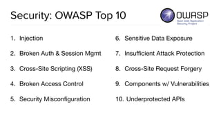 Security: OWASP Top 10
1. Injection

2. Broken Auth & Session Mgmt

3. Cross-Site Scripting (XSS)

4. Broken Access Control

5. Security Misconﬁguration

6. Sensitive Data Exposure

7. Insuﬃcient Attack Protection

8. Cross-Site Request Forgery

9. Components w/ Vulnerabilities

10. Underprotected APIs
 