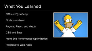 What You Learned
ES6 and TypeScript

Node.js and nvm

Angular, React, and Vue.js

CSS and Sass

Front End Performance Optimization

Progressive Web Apps
 