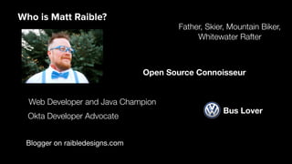 Blogger on raibledesigns.com
Web Developer and Java Champion
Father, Skier, Mountain Biker,
Whitewater Rafter
Open Source ...