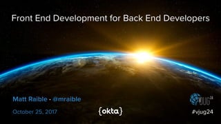 Front End Development for Back End Developers
October 25, 2017 #vjug24
Matt Raible · @mraible
 