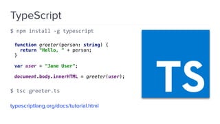 TypeScript
$ npm install -g typescript
function greeter(person: string) { 
return "Hello, " + person; 
} 
 
var user = "Jane User"; 
 
document.body.innerHTML = greeter(user);
$ tsc greeter.ts
typescriptlang.org/docs/tutorial.html
 