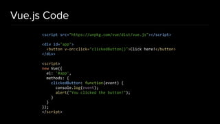 Vue.js Code
<script src="https://unpkg.com/vue/dist/vue.js"></script>
<div id="app">
<button v-on:click="clickedButton()">Click here!</button>
</div>
<script>
new Vue({
el: '#app',
methods: {
clickedButton: function(event) {
console.log(event);
alert("You clicked the button!");
}
}
});
</script>
 
