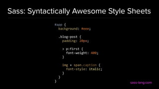 Sass: Syntactically Awesome Style Sheets
#app {
background: #eee;
.blog-post {
padding: 20px;
> p:first {
font-weight: 400;
}
img + span.caption {
font-style: italic;
}
}
} sass-lang.com
 