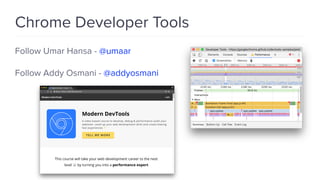 Chrome Developer Tools
Follow Umar Hansa - @umaar
Follow Addy Osmani - @addyosmani
 