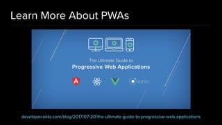 Learn More About PWAs
developer.okta.com/blog/2017/07/20/the-ultimate-guide-to-progressive-web-applications
 